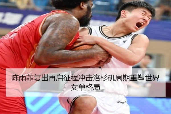 陈雨菲复出再启征程冲击洛杉矶周期重塑世界女单格局